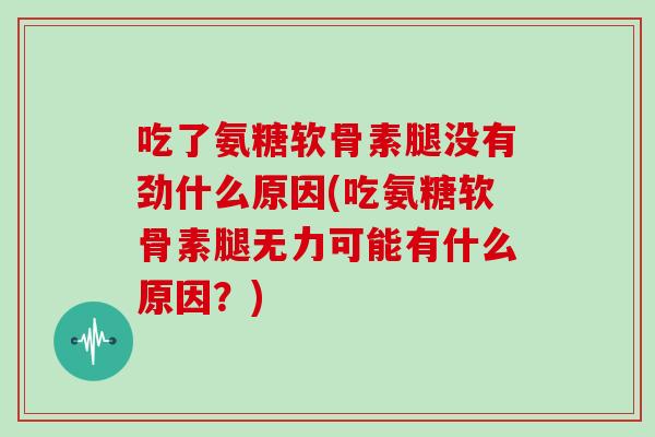 吃了氨糖软骨素腿没有劲什么原因(吃氨糖软骨素腿无力可能有什么原因?) 吃了氨糖软骨素腿没有劲什么原因(吃氨糖软骨素腿无力可能有什么原因?)