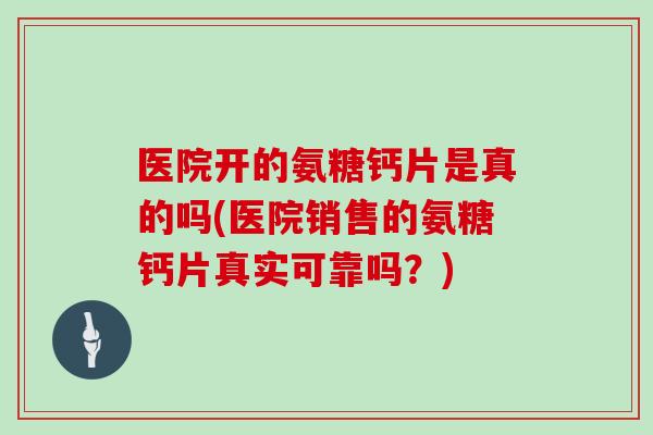 医院开的氨糖钙片是真的吗(医院销售的氨糖钙片真实可靠吗?) 医院开的氨糖钙片是真的吗(医院销售的氨糖钙片真实可靠吗?)