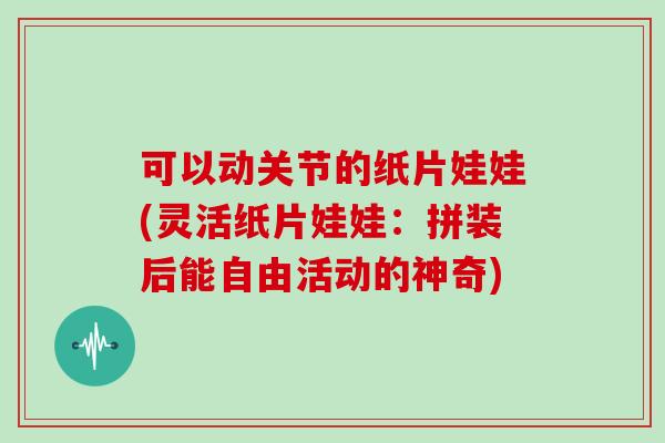 可以动关节的纸片娃娃(灵活纸片娃娃：拼装后能自由活动的神奇)