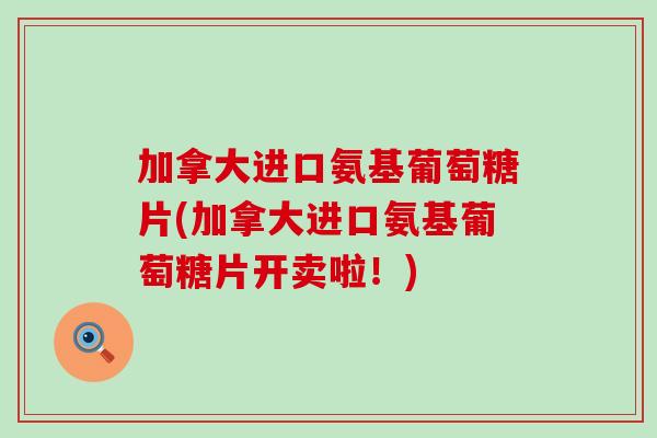 加拿大进口氨基葡萄糖片(加拿大进口氨基葡萄糖片开卖啦!) 加拿大进口氨基葡萄糖片(加拿大进口氨基葡萄糖片开卖啦!)