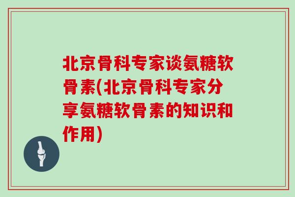 北京骨科专家谈氨糖软骨素(北京骨科专家分享氨糖软骨素的知识和作用) 北京骨科专家谈氨糖软骨素(北京骨科专家分享氨糖软骨素的知识和作用)