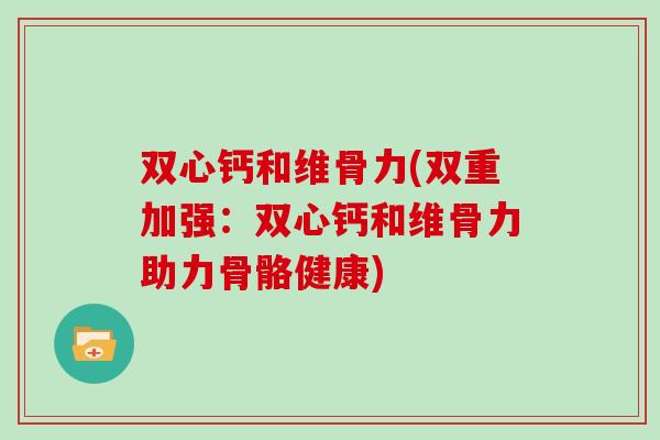 双心钙和维骨力(双重加强:双心钙和维骨力助力骨骼健康) 双心钙和维骨力(双重加强:双心钙和维骨力助力骨骼健康)