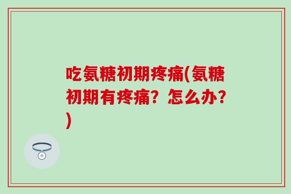 吃氨糖初期(氨糖初期有?怎么办?) 吃氨糖初期(氨糖初期有?怎么办?)