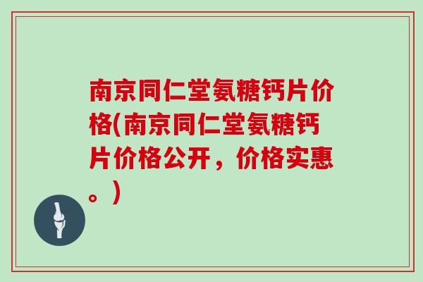 南京同仁堂氨糖钙片价格(南京同仁堂氨糖钙片价格公开,价格实惠。) 南京同仁堂氨糖钙片价格(南京同仁堂氨糖钙片价格公开,价格实惠。)