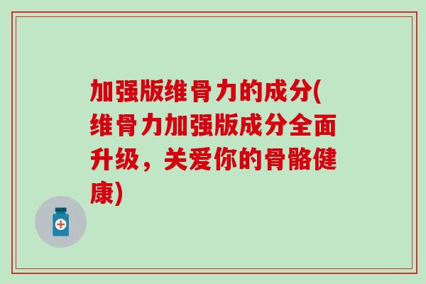 加强版维骨力的成分(维骨力加强版成分全面升级,关爱你的骨骼健康) 加强版维骨力的成分(维骨力加强版成分全面升级,关爱你的骨骼健康)
