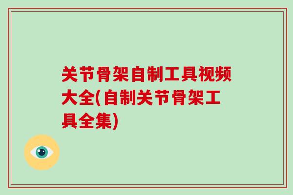 关节骨架自制工具视频大全(自制关节骨架工具全集)