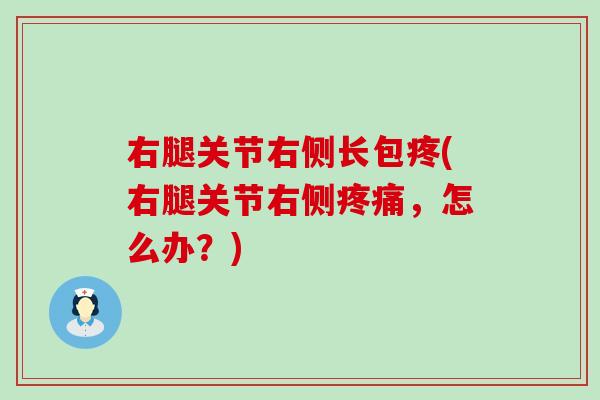 右腿关节右侧长包疼(右腿关节右侧,怎么办?) 右腿关节右侧长包疼(右腿关节右侧,怎么办?)