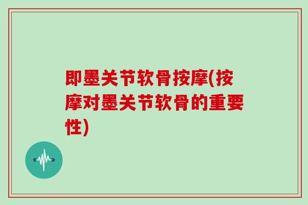 即墨关节软骨按摩(按摩对墨关节软骨的重要性)