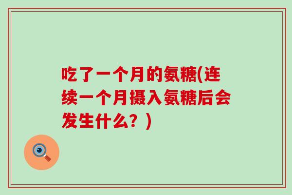 吃了一个月的氨糖(连续一个月摄入氨糖后会发生什么?) 吃了一个月的氨糖(连续一个月摄入氨糖后会发生什么?)