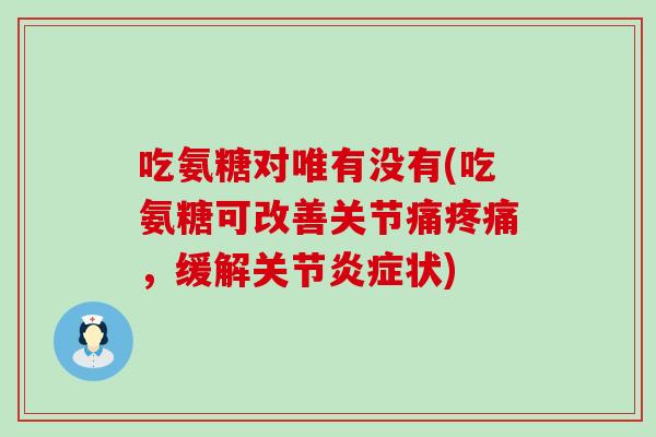 吃氨糖对唯有没有(吃氨糖可改善关节痛，缓解关节状)