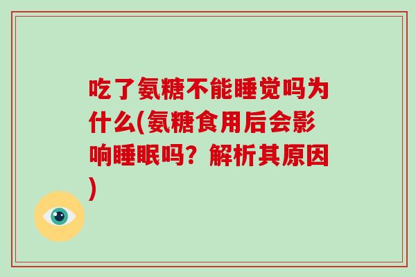 吃了氨糖不能睡觉吗为什么(氨糖食用后会影响吗?解析其原因) 吃了氨糖不能睡觉吗为什么(氨糖食用后会影响吗?解析其原因)