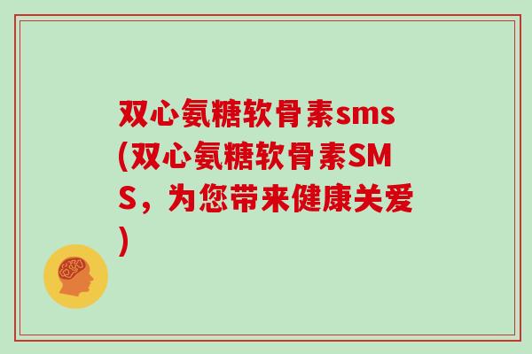双心氨糖软骨素sms(双心氨糖软骨素SMS,为您带来健康关爱) 双心氨糖软骨素sms(双心氨糖软骨素SMS,为您带来健康关爱)