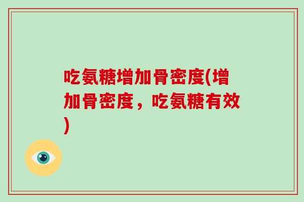 吃氨糖增加骨密度(增加骨密度,吃氨糖有效) 吃氨糖增加骨密度(增加骨密度,吃氨糖有效)