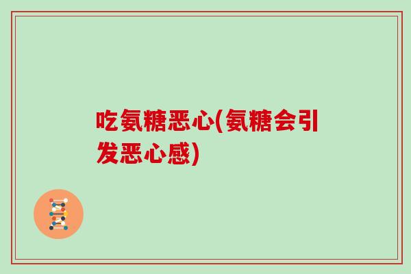吃氨糖恶心(氨糖会引发恶心感)