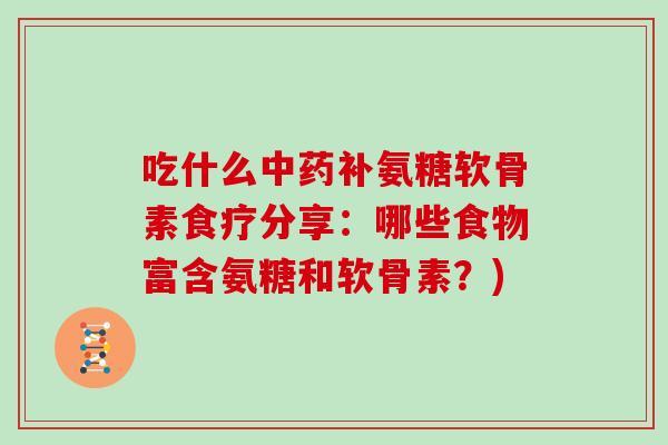 吃什么补氨糖软骨素食疗分享：哪些食物富含氨糖和软骨素？)