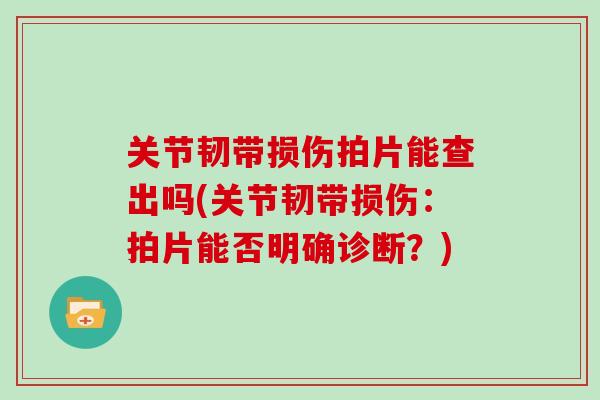 关节韧带损伤拍片能查出吗(关节韧带损伤:拍片能否明确诊断?) 关节韧带损伤拍片能查出吗(关节韧带损伤:拍片能否明确诊断?)