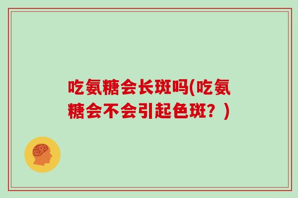 吃氨糖会长斑吗(吃氨糖会不会引起色斑？)