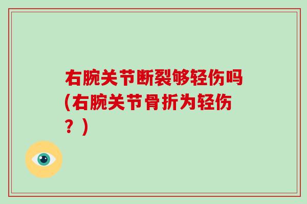 右腕关节断裂够轻伤吗(右腕关节为轻伤?) 右腕关节断裂够轻伤吗(右腕关节为轻伤?)