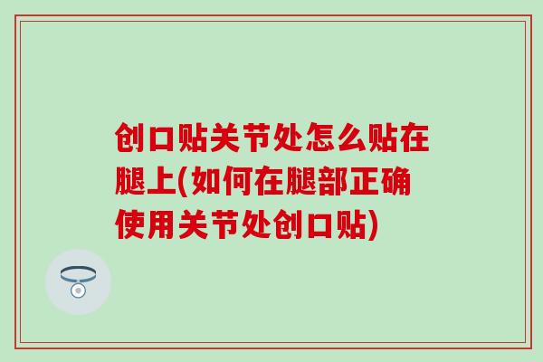 创口贴关节处怎么贴在腿上(如何在腿部正确使用关节处创口贴) 创口贴关节处怎么贴在腿上(如何在腿部正确使用关节处创口贴)