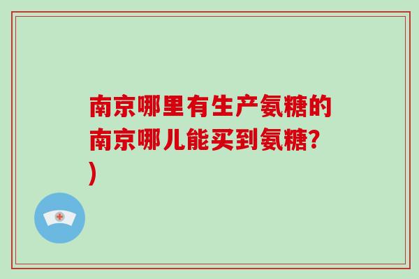 南京哪里有生产氨糖的南京哪儿能买到氨糖?) 南京哪里有生产氨糖的南京哪儿能买到氨糖?)