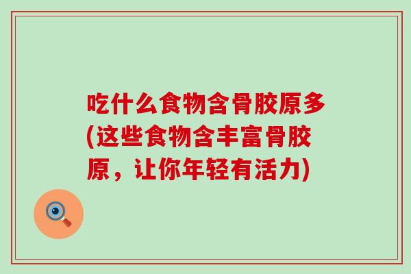 吃什么食物含骨胶原多(这些食物含丰富骨胶原，让你年轻有活力)
