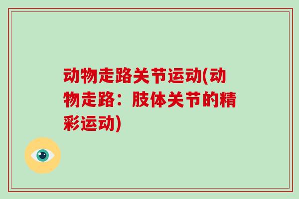 动物走路关节运动(动物走路：肢体关节的精彩运动)