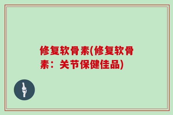 修复软骨素(修复软骨素：关节保健佳品)