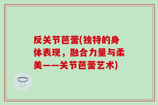 反关节芭蕾(独特的身体表现,融合力量与柔美——关节芭蕾艺术) 反关节芭蕾(独特的身体表现,融合力量与柔美——关节芭蕾艺术)
