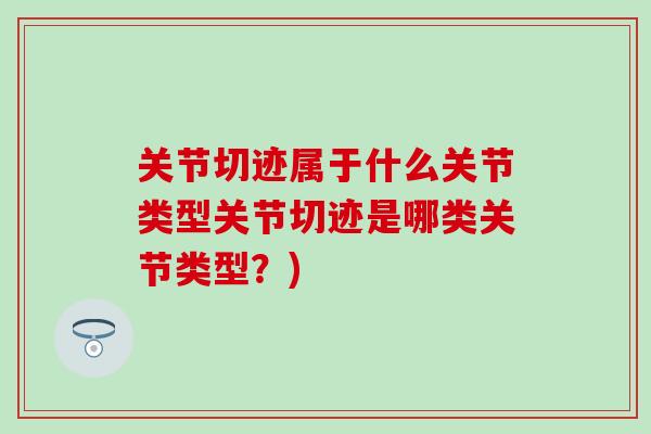 关节切迹属于什么关节类型关节切迹是哪类关节类型？)