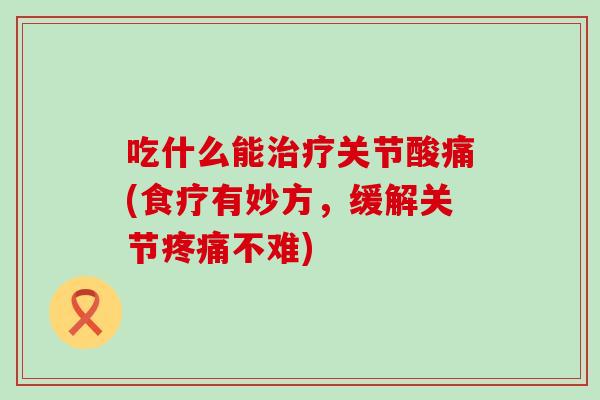 吃什么能关节酸痛(食疗有妙方,缓解关节不难) 吃什么能关节酸痛(食疗有妙方,缓解关节不难)