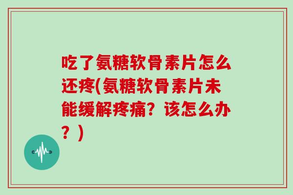 吃了氨糖软骨素片怎么还疼(氨糖软骨素片未能缓解?该怎么办?) 吃了氨糖软骨素片怎么还疼(氨糖软骨素片未能缓解?该怎么办?)