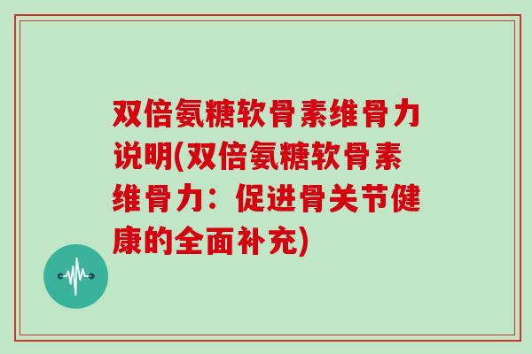双倍氨糖软骨素维骨力说明(双倍氨糖软骨素维骨力：促进骨关节健康的全面补充)
