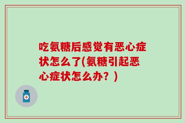 吃氨糖后感觉有恶心症状怎么了(氨糖引起恶心症状怎么办?) 吃氨糖后感觉有恶心症状怎么了(氨糖引起恶心症状怎么办?)