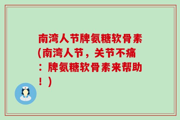 南湾人节牌氨糖软骨素(南湾人节,关节不痛:牌氨糖软骨素来帮助!) 南湾人节牌氨糖软骨素(南湾人节,关节不痛:牌氨糖软骨素来帮助!)