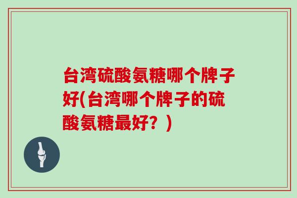 台湾硫酸氨糖哪个牌子好(台湾哪个牌子的硫酸氨糖好？)