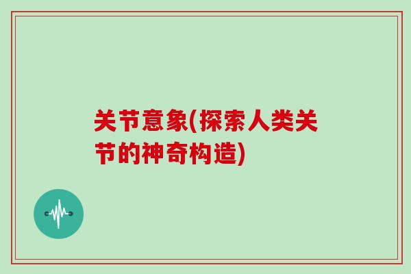 关节意象(探索人类关节的神奇构造)