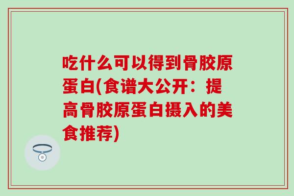 吃什么可以得到骨胶原蛋白(食谱大公开:提高骨胶原蛋白摄入的美食推荐) 吃什么可以得到骨胶原蛋白(食谱大公开:提高骨胶原蛋白摄入的美食推荐)