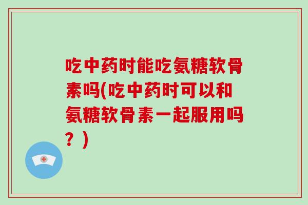 吃时能吃氨糖软骨素吗(吃时可以和氨糖软骨素一起服用吗？)