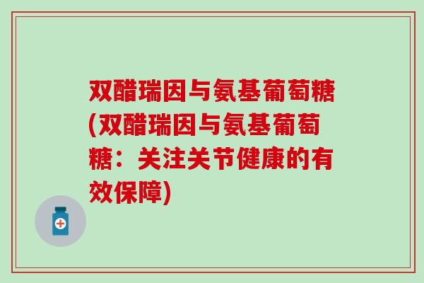 双醋瑞因与氨基葡萄糖(双醋瑞因与氨基葡萄糖:关注关节健康的有效保障) 双醋瑞因与氨基葡萄糖(双醋瑞因与氨基葡萄糖:关注关节健康的有效保障)