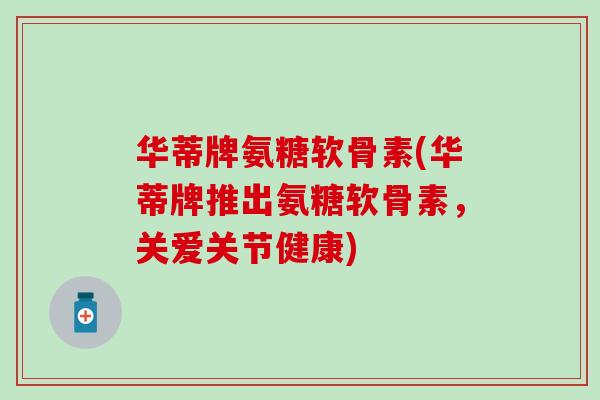 华蒂牌氨糖软骨素(华蒂牌推出氨糖软骨素,关爱关节健康) 华蒂牌氨糖软骨素(华蒂牌推出氨糖软骨素,关爱关节健康)