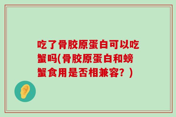 吃了骨胶原蛋白可以吃蟹吗(骨胶原蛋白和螃蟹食用是否相兼容？)