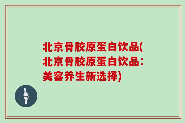 北京骨胶原蛋白饮品(北京骨胶原蛋白饮品:美容养生新选择) 北京骨胶原蛋白饮品(北京骨胶原蛋白饮品:美容养生新选择)