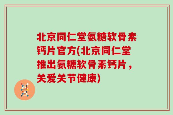 北京同仁堂氨糖软骨素钙片官方(北京同仁堂推出氨糖软骨素钙片,关爱关节健康) 北京同仁堂氨糖软骨素钙片官方(北京同仁堂推出氨糖软骨素钙片,关爱关节健康)