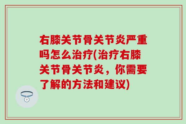 右膝关节骨严重吗怎么(右膝关节骨，你需要了解的方法和建议)