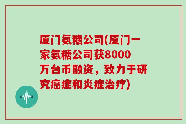 厦门氨糖公司(厦门一家氨糖公司获8000万台币融资，致力于研究症和)