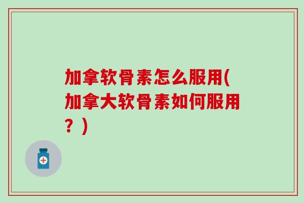 加拿软骨素怎么服用(加拿大软骨素如何服用?) 加拿软骨素怎么服用(加拿大软骨素如何服用?)