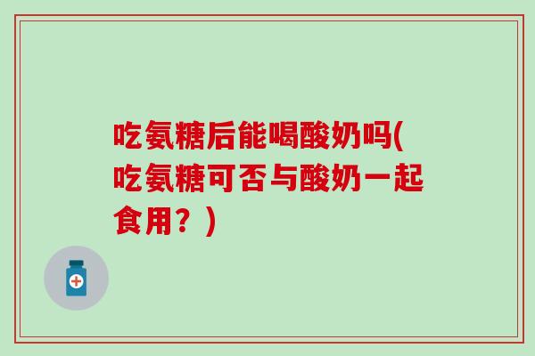 吃氨糖后能喝酸奶吗(吃氨糖可否与酸奶一起食用?) 吃氨糖后能喝酸奶吗(吃氨糖可否与酸奶一起食用?)