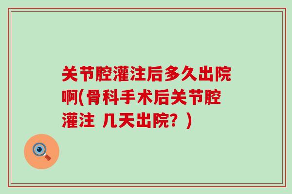 关节腔灌注后多久出院啊(骨科手术后关节腔灌注 几天出院?) 关节腔灌注后多久出院啊(骨科手术后关节腔灌注 几天出院?)