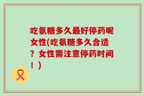 吃氨糖多久好停药呢女性(吃氨糖多久合适?女性需注意停药时间!) 吃氨糖多久好停药呢女性(吃氨糖多久合适?女性需注意停药时间!)