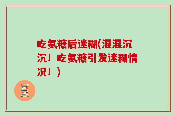 吃氨糖后迷糊(混混沉沉!吃氨糖引发迷糊情况!) 吃氨糖后迷糊(混混沉沉!吃氨糖引发迷糊情况!)